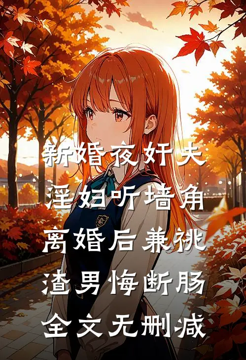 新婚夜奸夫淫妇听墙角，离婚后兼祧渣男悔断肠全文无删减