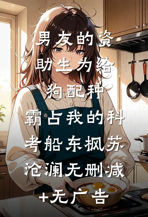 男友的资助生为给狗配种，霸占我的科考船东枫苏沧澜无删减+无广告