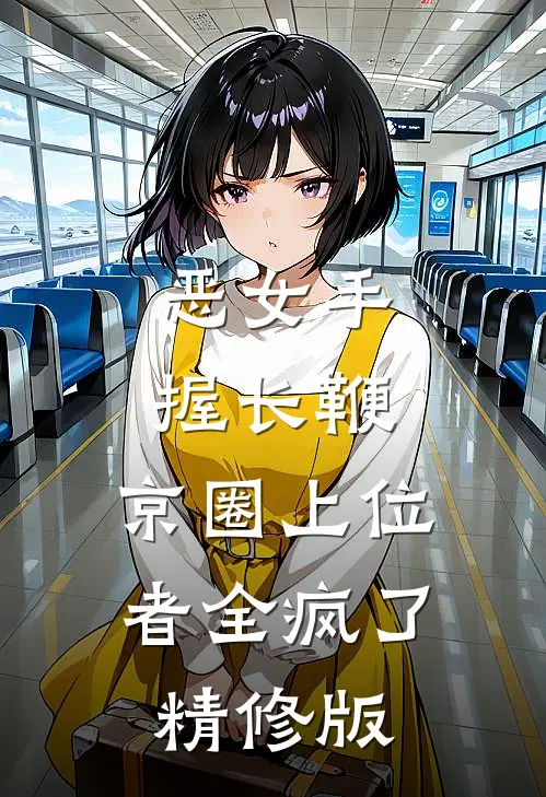 恶女手握长鞭，京圈上位者全疯了精修版