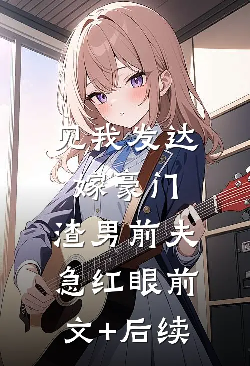 见我发达嫁豪门，渣男前夫急红眼前文+后续