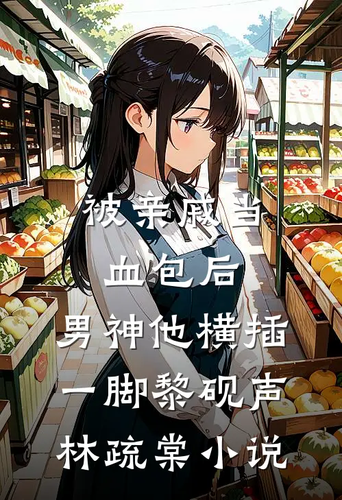 被亲戚当血包后，男神他横插一脚黎砚声林疏棠小说