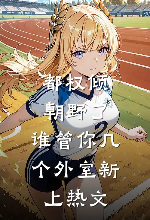 都权倾朝野了，谁管你几个外室新上热文
