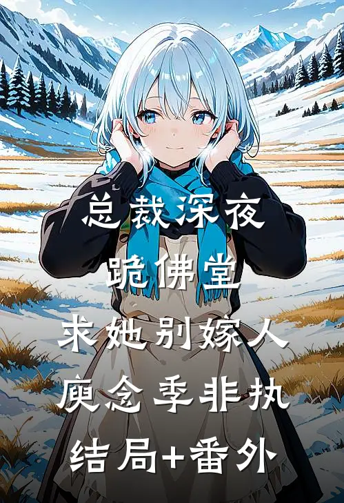 总裁深夜跪佛堂：求她别嫁人庾念季非执结局+番外