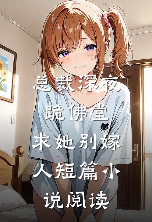总裁深夜跪佛堂：求她别嫁人短篇小说阅读