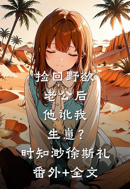 捡回野欲老公后，他讹我生崽？时知渺徐斯礼(番外)+(全文)