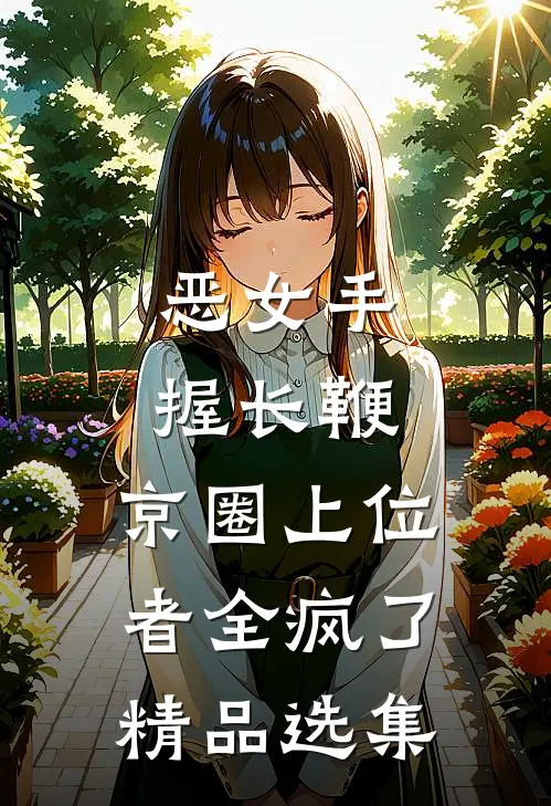 恶女手握长鞭，京圈上位者全疯了精品选集