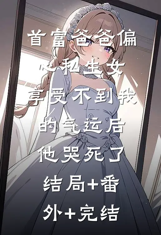 首富爸爸偏心私生女，享受不到我的气运后他哭死了结局+番外+完结