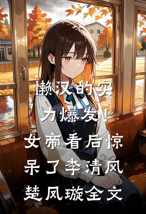 懒汉的实力爆发！女帝看后惊呆了李清风楚凤璇全文
