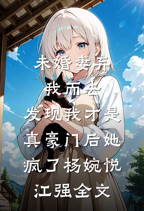 未婚妻弃我而去，发现我才是真豪门后她疯了杨婉悦江强全文