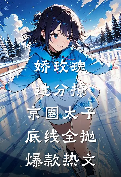 娇玫瑰过分撩，京圈太子底线全抛爆款热文