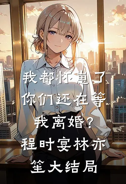 我都怀崽了，你们还在等我离婚？程时宴林亦笙大结局