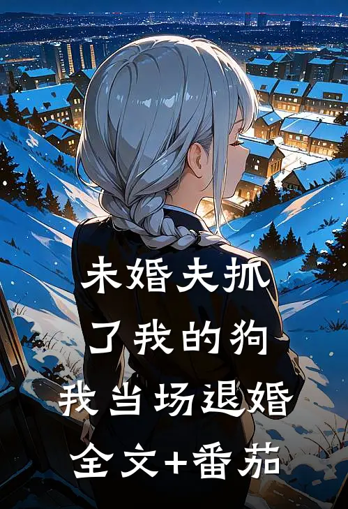 未婚夫抓了我的狗，我当场退婚全文+番茄