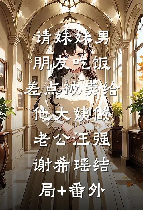 请妹妹男朋友吃饭，差点被卖给他大姨做老公汪强谢希瑶结局+番外