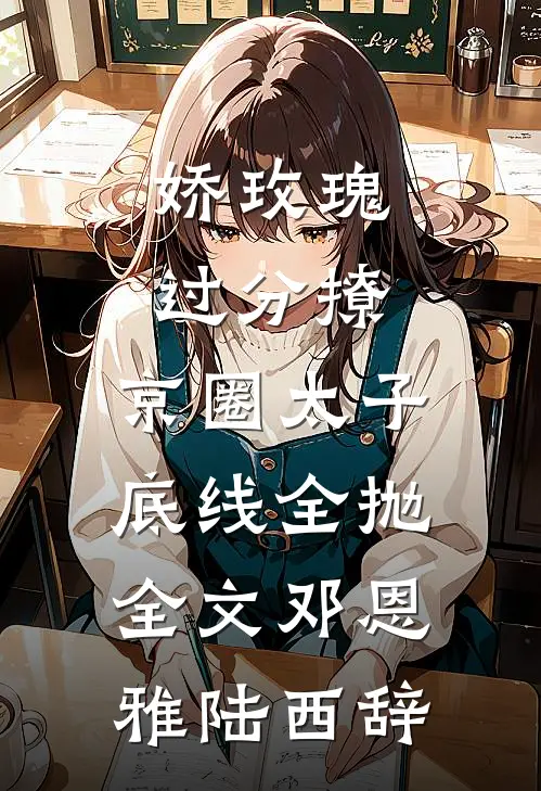 娇玫瑰过分撩，京圈太子底线全抛全文邓恩雅陆西辞