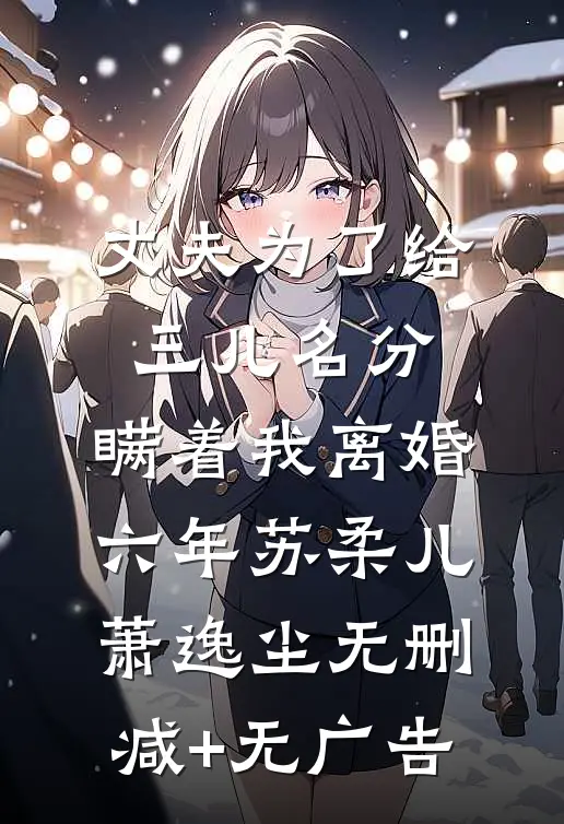 丈夫为了给三儿名分，瞒着我离婚六年苏柔儿萧逸尘无删减+无广告