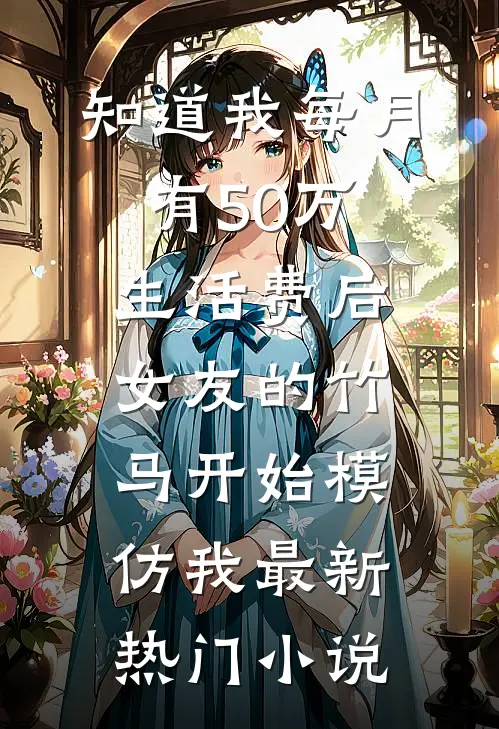 知道我每月有50万生活费后，女友的竹马开始模仿我最新热门小说