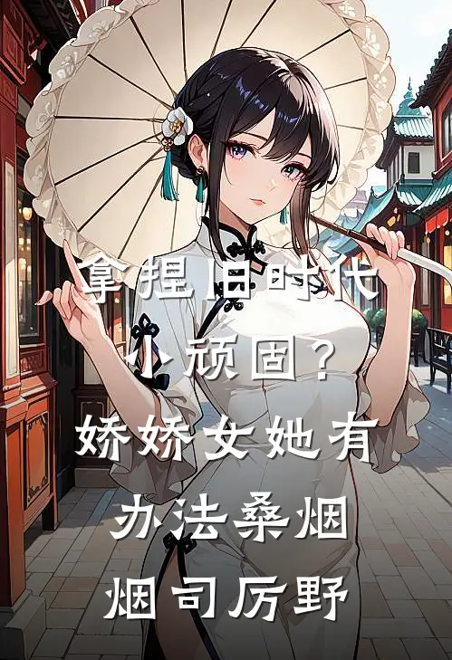 拿捏旧时代小顽固？娇娇女她有办法桑烟烟司厉野