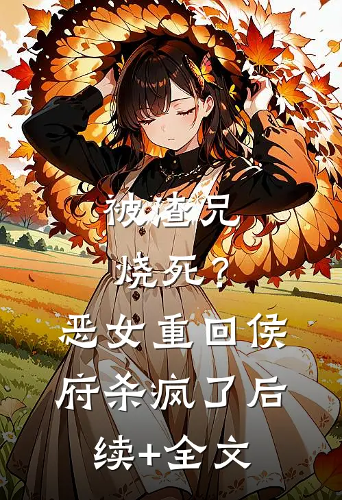 被渣兄烧死？恶女重回侯府杀疯了后续+全文