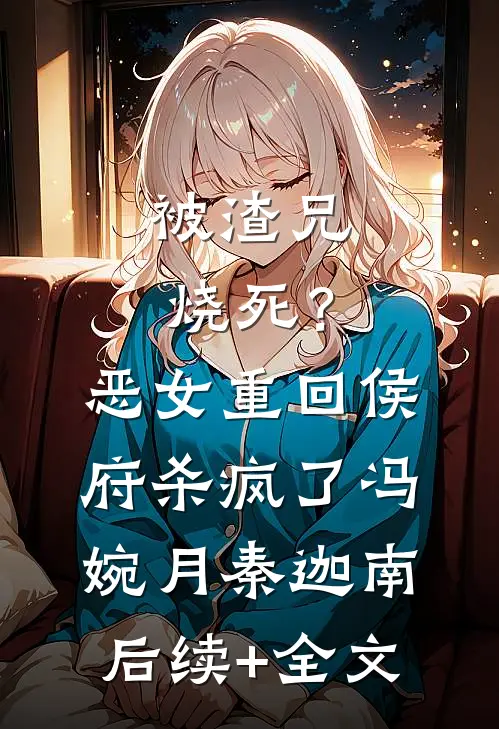 被渣兄烧死？恶女重回侯府杀疯了冯婉月秦迦南后续+全文