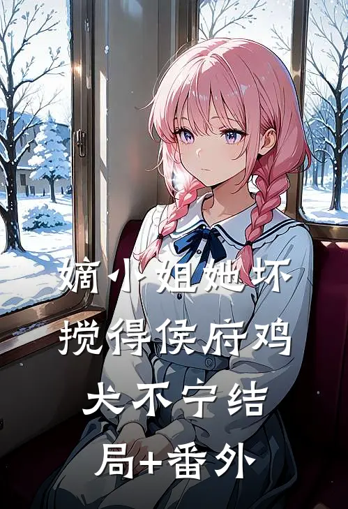 嫡小姐她坏，搅得侯府鸡犬不宁结局+番外