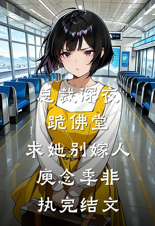 总裁深夜跪佛堂：求她别嫁人庾念季非执完结文