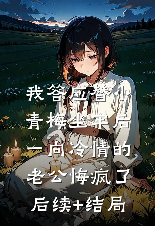 我答应替小青梅坐牢后，一向冷情的老公悔疯了后续+结局