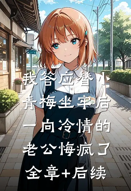 我答应替小青梅坐牢后，一向冷情的老公悔疯了:全章+后续