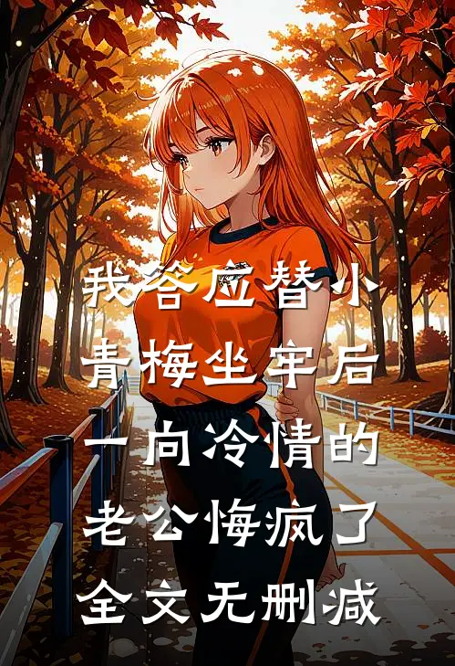 我答应替小青梅坐牢后，一向冷情的老公悔疯了全文无删减