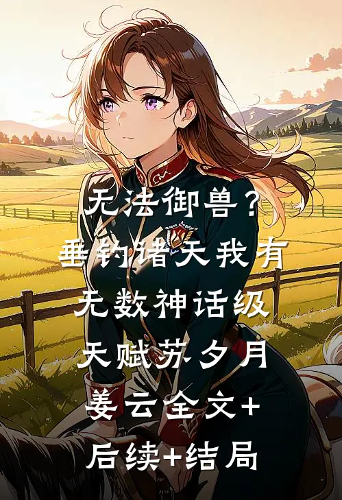 无法御兽？垂钓诸天，我有无数神话级天赋苏夕月姜云全文+后续+结局