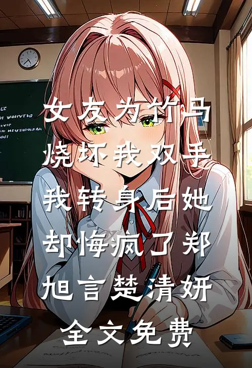 女友为竹马烧坏我双手，我转身后她却悔疯了郑旭言楚清妍全文免费