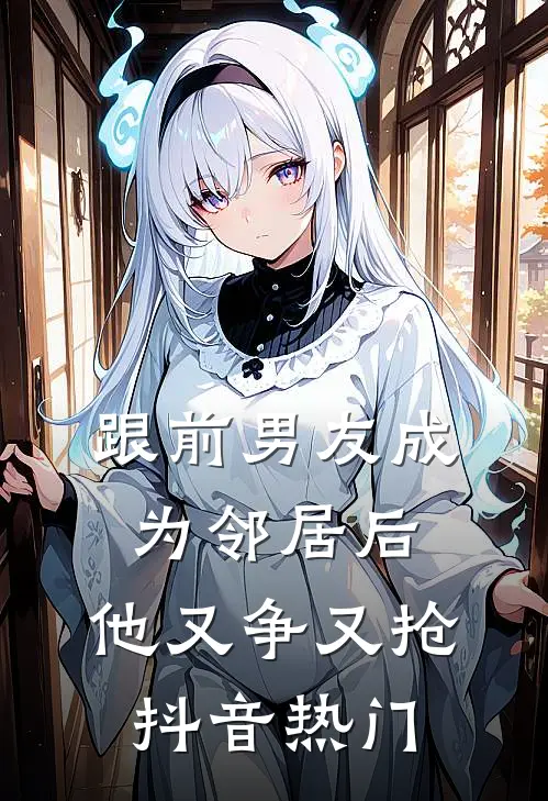 跟前男友成为邻居后，他又争又抢抖音热门