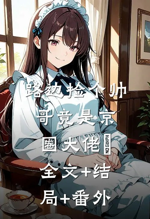 路边捡个帅哥竟是京圈大佬​:全文+结局+番外