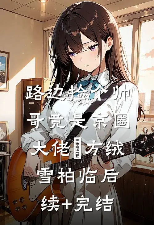 路边捡个帅哥竟是京圈大佬​方绒雪柏临后续+完结