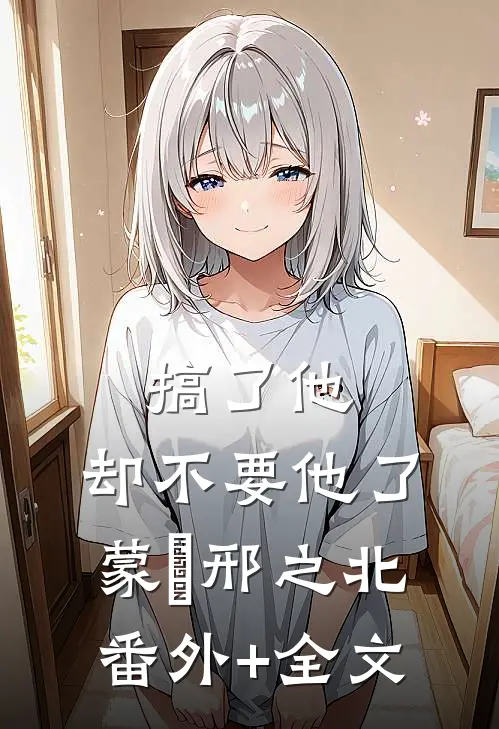 搞了他，却不要他了蒙訞邢之北:(番外)+(全文)