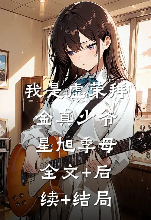 我是虚荣拜金真少爷星旭季母:全文+后续+结局