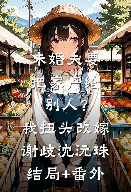 未婚夫要把家产给别人？我扭头改嫁谢歧沈沅珠:结局+番外
