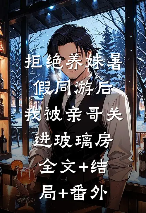 拒绝养妹暑假同游后，我被亲哥关进玻璃房全文+结局+番外