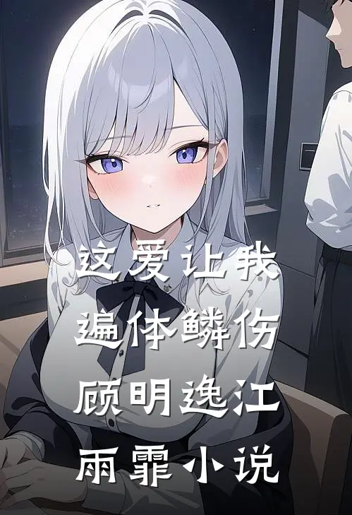 这爱让我遍体鳞伤顾明逸江雨霏小说