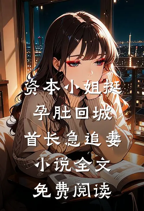 资本小姐挺孕肚回城，首长急追妻小说全文免费阅读