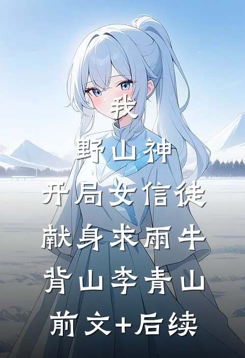 我，野山神，开局女信徒献身求雨牛背山李青山:前文+后续