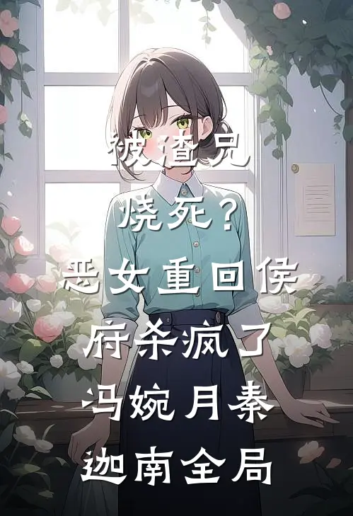 被渣兄烧死？恶女重回侯府杀疯了冯婉月秦迦南全局