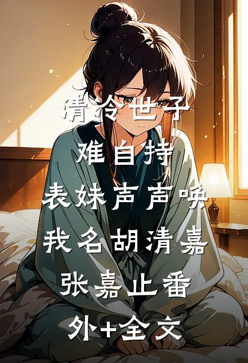 清冷世子难自持，表妹声声唤我名胡清嘉张嘉止(番外)+(全文)