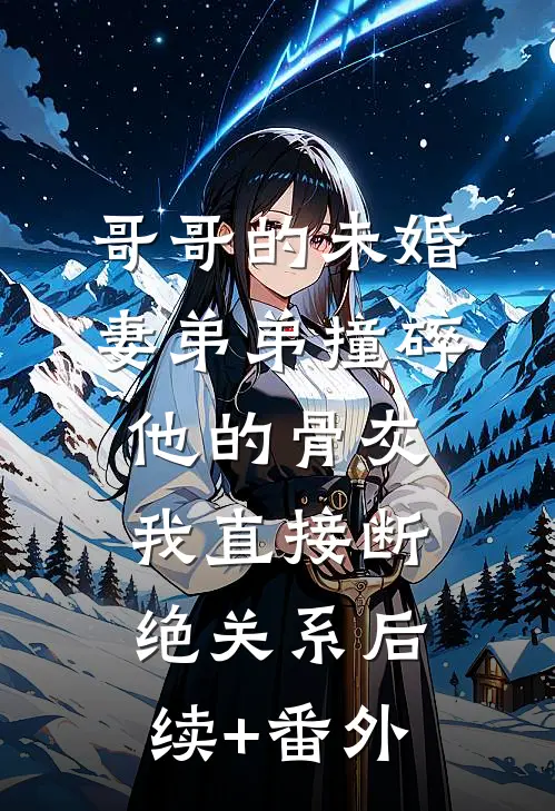 哥哥的未婚妻弟弟撞碎他的骨灰，我直接断绝关系后续+番外