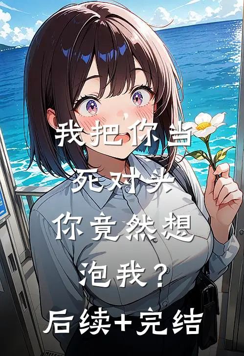 我把你当死对头，你竟然想泡我？后续+完结