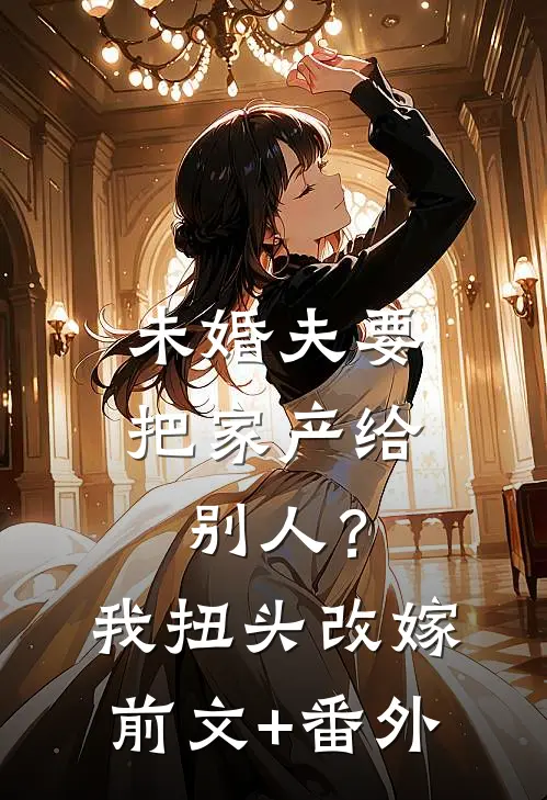 未婚夫要把家产给别人？我扭头改嫁前文+番外